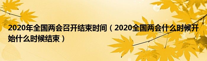 2020年全国两会召开结束时间（2020全国两会什么时候开始什么时候结束）