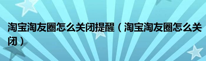 淘宝淘友圈怎么关闭提醒（淘宝淘友圈怎么关闭）