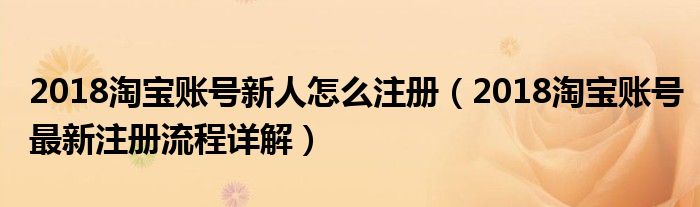 2018淘宝账号新人怎么注册（2018淘宝账号最新注册流程详解）