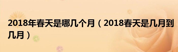 2018年春天是哪几个月（2018春天是几月到几月）