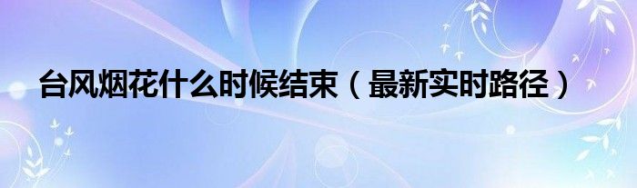 台风烟花什么时候结束（最新实时路径）