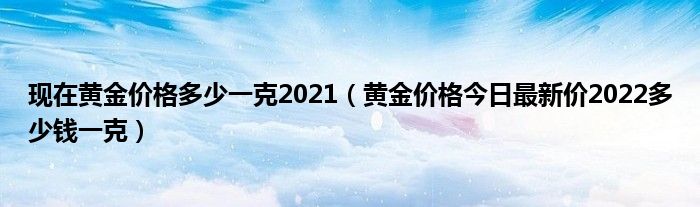 现在黄金价格多少一克2021（黄金价格今日最新价2022多少钱一克）