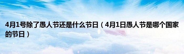 4月1号除了愚人节还是什么节日（4月1日愚人节是哪个国家的节日）