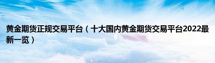 黄金期货正规交易平台（十大国内黄金期货交易平台2022最新一览）