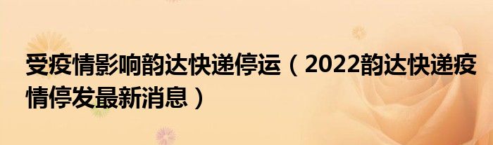 受疫情影响韵达快递停运（2022韵达快递疫情停发最新消息）