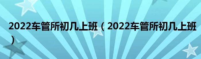 2022车管所初几上班（2022车管所初几上班）