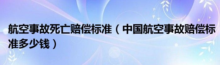 航空事故死亡赔偿标准（中国航空事故赔偿标准多少钱）