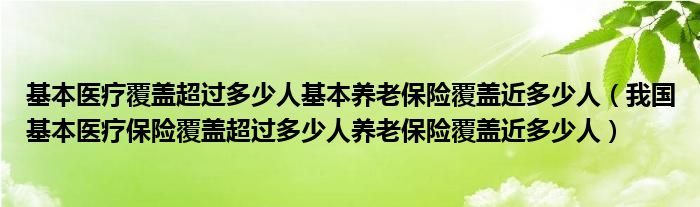 基本医疗覆盖超过多少人基本养老保险覆盖近多少人（我国基本医疗保险覆盖超过多少人养老保险覆盖近多少人）