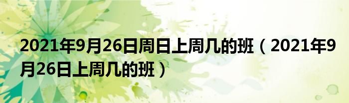 2021年9月26日周日上周几的班（2021年9月26日上周几的班）