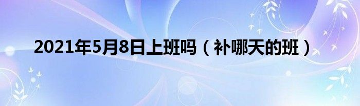 2021年5月8日上班吗（补哪天的班）