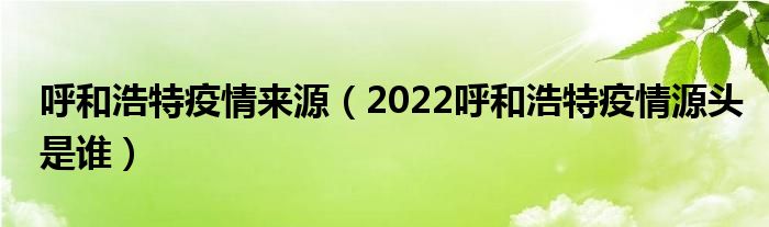 呼和浩特疫情来源（2022呼和浩特疫情源头是谁）