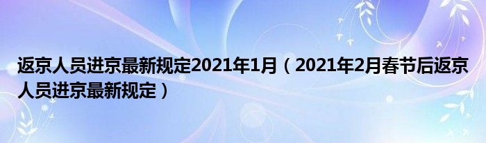 返京人员进京最新规定2021年1月（2021年2月春节后返京人员进京最新规定）