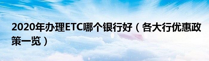 2020年办理ETC哪个银行好（各大行优惠政策一览）