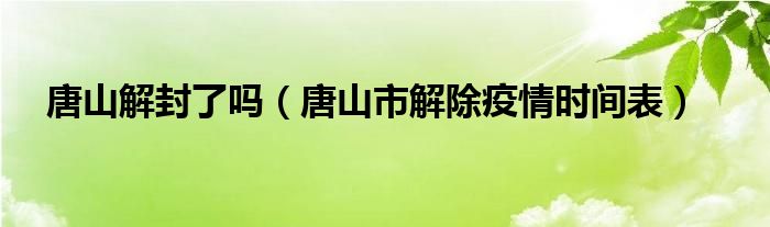 唐山解封了吗（唐山市解除疫情时间表）