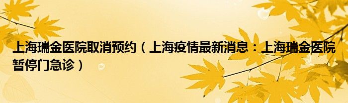 上海瑞金医院取消预约（上海疫情最新消息：上海瑞金医院暂停门急诊）