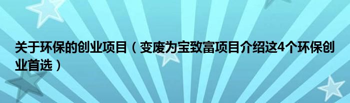 关于环保的创业项目（变废为宝致富项目介绍这4个环保创业首选）