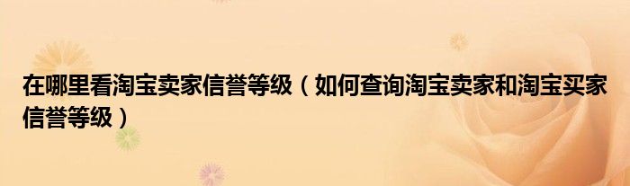 在哪里看淘宝卖家信誉等级（如何查询淘宝卖家和淘宝买家信誉等级）