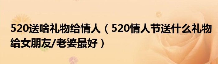 520送啥礼物给情人（520情人节送什么礼物给女朋友/老婆最好）