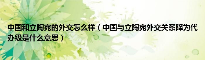 中国和立陶宛的外交怎么样（中国与立陶宛外交关系降为代办级是什么意思）