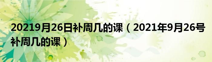 20219月26日补周几的课（2021年9月26号补周几的课）