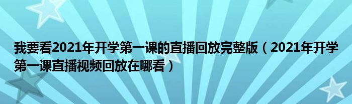 我要看2021年开学第一课的直播回放完整版（2021年开学第一课直播视频回放在哪看）