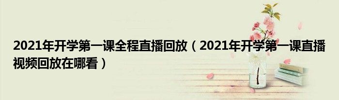 2021年开学第一课全程直播回放（2021年开学第一课直播视频回放在哪看）