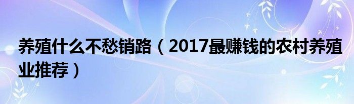 养殖什么不愁销路（2017最赚钱的农村养殖业推荐）