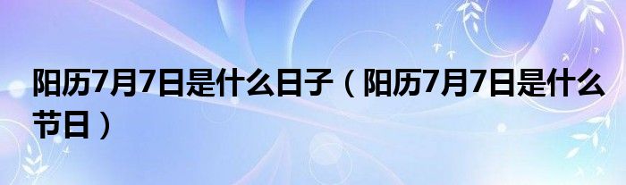 阳历7月7日是什么日子（阳历7月7日是什么节日）