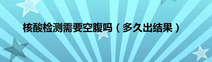 核酸检测需要空腹吗（多久出结果）