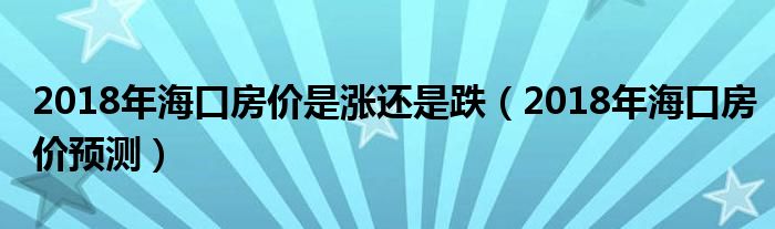 2018年海口房价是涨还是跌（2018年海口房价预测）