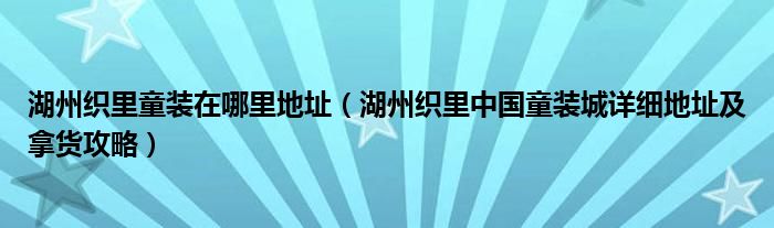 湖州织里童装在哪里地址（湖州织里中国童装城详细地址及拿货攻略）