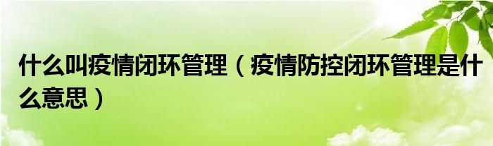 什么叫疫情闭环管理（疫情防控闭环管理是什么意思）