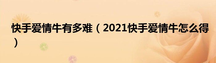 快手爱情牛有多难（2021快手爱情牛怎么得）