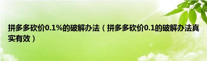 拼多多砍价0.1%的破解办法（拼多多砍价0.1的破解办法真实有效）