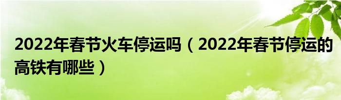 2022年春节火车停运吗（2022年春节停运的高铁有哪些）