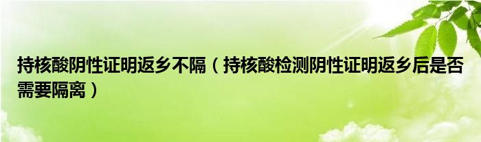 持核酸阴性证明返乡不隔（持核酸检测阴性证明返乡后是否需要隔离）