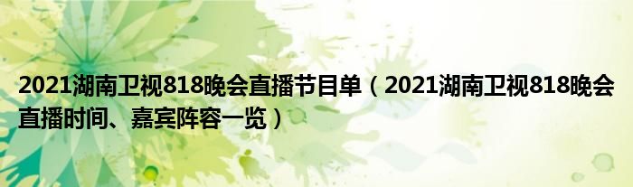 2021湖南卫视818晚会直播节目单（2021湖南卫视818晚会直播时间、嘉宾阵容一览）