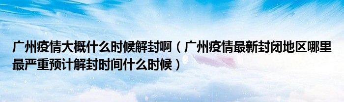 广州疫情大概什么时候解封啊（广州疫情最新封闭地区哪里最严重预计解封时间什么时候）