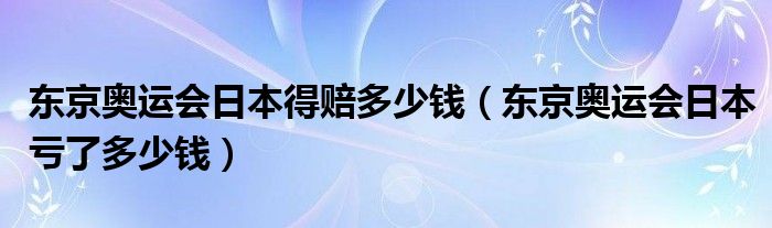 东京奥运会日本得赔多少钱（东京奥运会日本亏了多少钱）