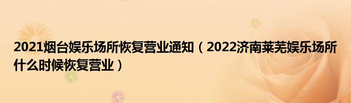 2021烟台娱乐场所恢复营业通知（2022济南莱芜娱乐场所什么时候恢复营业）