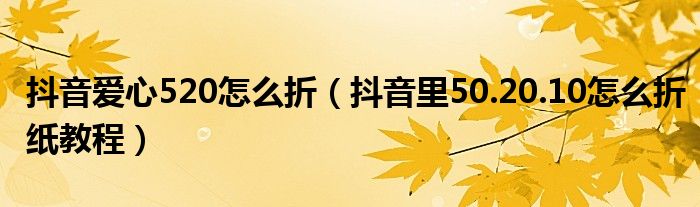 抖音爱心520怎么折（抖音里50.20.10怎么折纸教程）