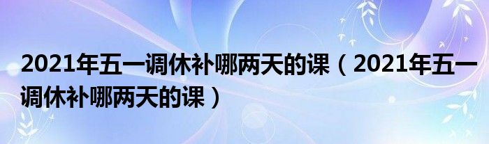 2021年五一调休补哪两天的课（2021年五一调休补哪两天的课）