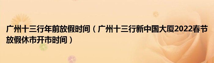 广州十三行年前放假时间（广州十三行新中国大厦2022春节放假休市开市时间）