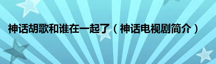 神话胡歌和谁在一起了（神话电视剧简介）