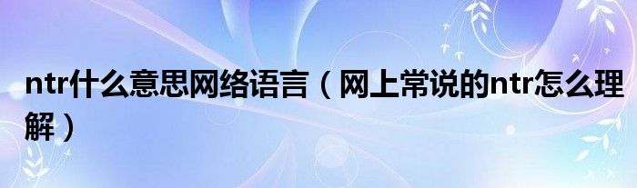 ntr什么意思网络语言（网上常说的ntr怎么理解）