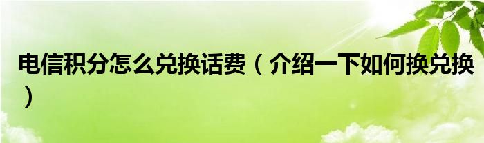 电信积分怎么兑换话费（介绍一下如何换兑换）