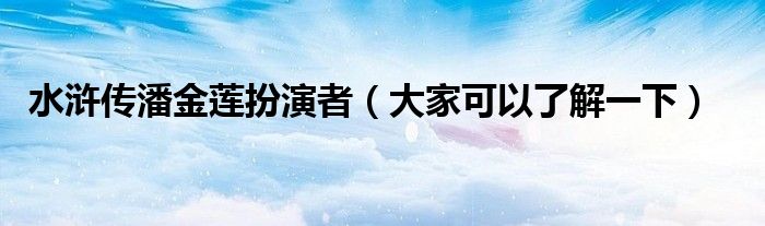 水浒传潘金莲扮演者（大家可以了解一下）