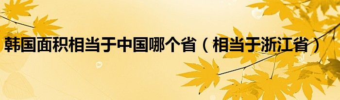 韩国面积相当于中国哪个省（相当于浙江省）