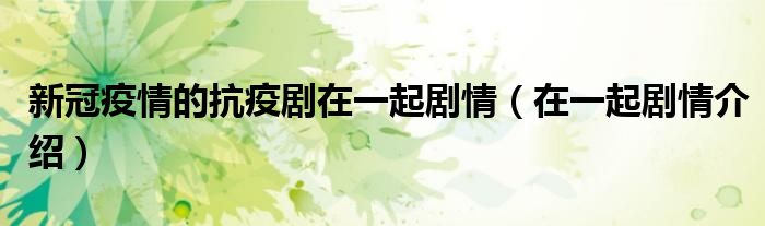 新冠疫情的抗疫剧在一起剧情（在一起剧情介绍）