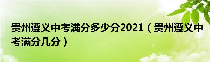 贵州遵义中考满分多少分2021（贵州遵义中考满分几分）